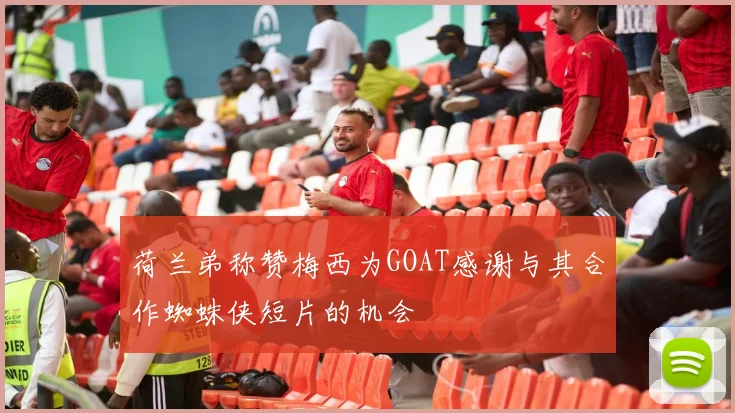 荷兰弟称赞梅西为GOAT感谢与其合作蜘蛛侠短片的机会