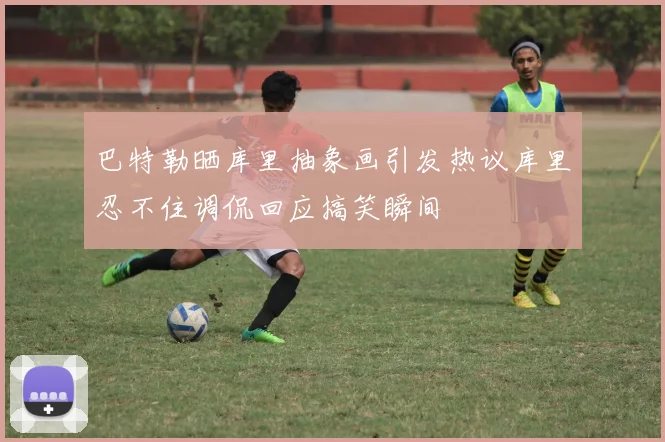 巴特勒晒库里抽象画引发热议库里忍不住调侃回应搞笑瞬间