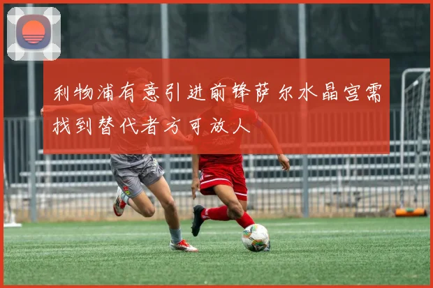 利物浦有意引进前锋萨尔水晶宫需找到替代者方可放人