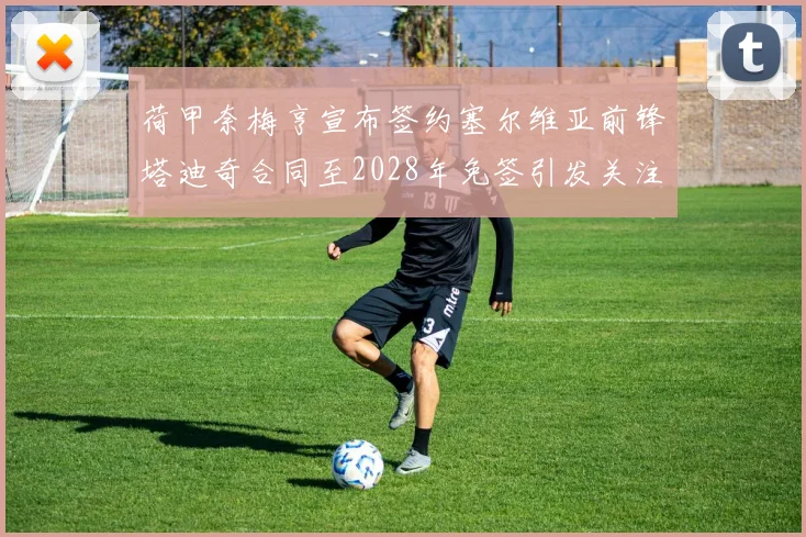 荷甲奈梅亨宣布签约塞尔维亚前锋塔迪奇合同至2028年免签引发关注