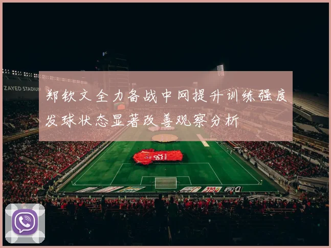 郑钦文全力备战中网提升训练强度发球状态显著改善观察分析